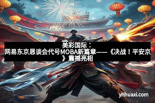 美彩国际：网易东京恳谈会代号MOBA新篇章——《决战！平安京》震撼亮相