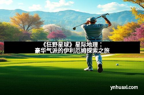 《狂野星球》星际地理：豪华气派的伊利厄姆探索之旅