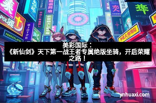 美彩国际：《新仙剑》天下第一战王者专属绝版坐骑，开启荣耀之路！